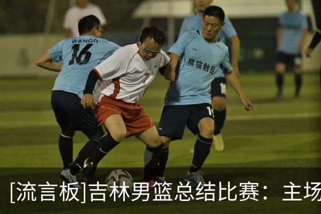 [流言板]吉林男篮总结比赛：主场89-83战胜新疆取得赛季首胜